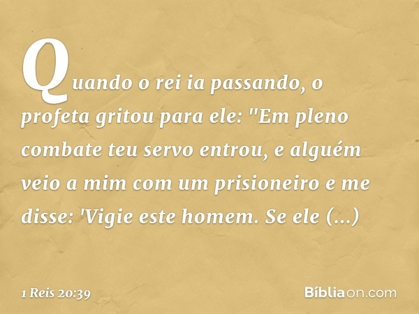 Quando o rei ia passando, o profeta gritou para ele: "Em pleno combate teu servo entrou, e alguém veio a mim com um prisioneiro e me disse: 'Vigie este homem. S