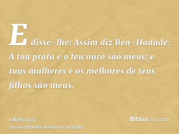 E disse-lhe: Assim diz Ben-Hadade: A tua prata e o teu ouro são meus; e tuas mulheres e os melhores de teus filhos são meus.
