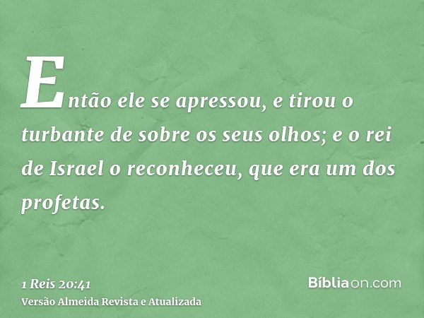 Então ele se apressou, e tirou o turbante de sobre os seus olhos; e o rei de Israel o reconheceu, que era um dos profetas.