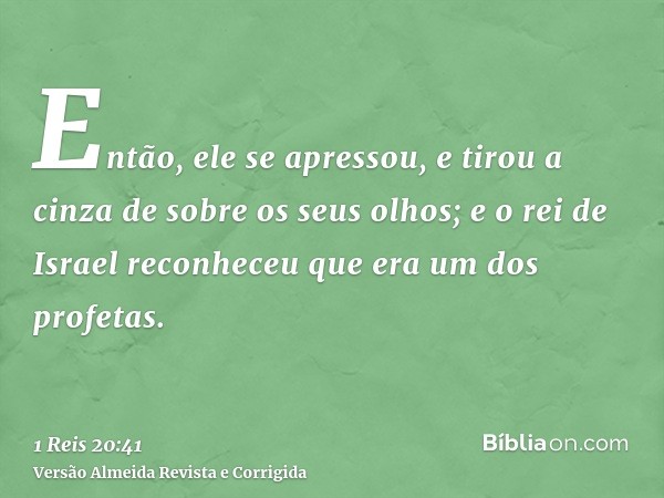 Então, ele se apressou, e tirou a cinza de sobre os seus olhos; e o rei de Israel reconheceu que era um dos profetas.