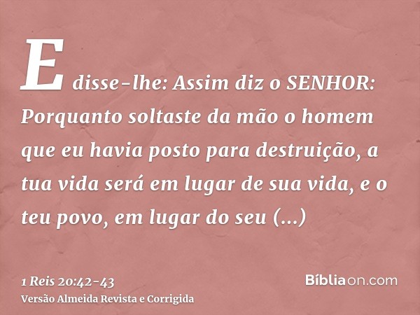 E disse-lhe: Assim diz o SENHOR: Porquanto soltaste da mão o homem que eu havia posto para destruição, a tua vida será em lugar de sua vida, e o teu povo, em lu