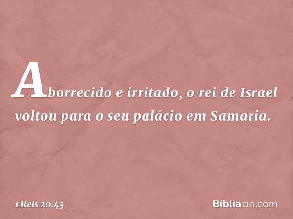 Aborrecido e irritado, o rei de Israel voltou para o seu palácio em Samaria. -- 1 Reis 20:43