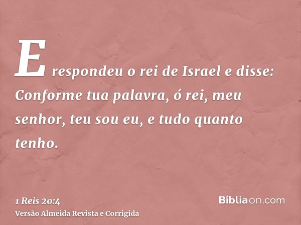 E respondeu o rei de Israel e disse: Conforme tua palavra, ó rei, meu senhor, teu sou eu, e tudo quanto tenho.