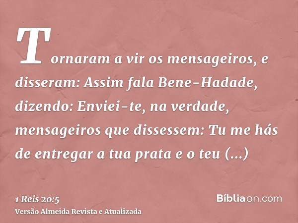 Tornaram a vir os mensageiros, e disseram: Assim fala Bene-Hadade, dizendo: Enviei-te, na verdade, mensageiros que dissessem: Tu me hás de entregar a tua prata 