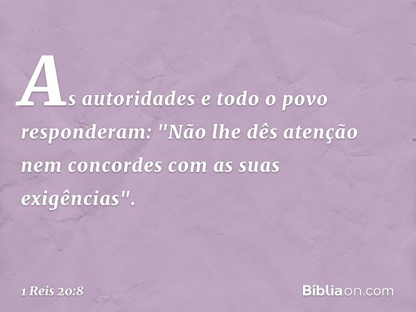 As autoridades e todo o povo responderam: "Não lhe dês atenção nem concordes com as suas exigências". -- 1 Reis 20:8