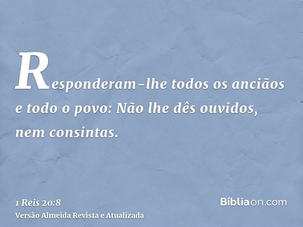 Responderam-lhe todos os anciãos e todo o povo: Não lhe dês ouvidos, nem consintas.