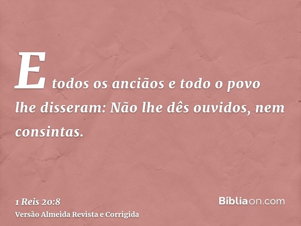 E todos os anciãos e todo o povo lhe disseram: Não lhe dês ouvidos, nem consintas.
