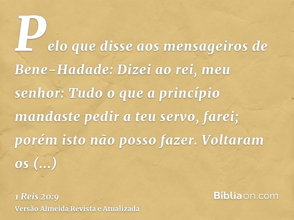 Pelo que disse aos mensageiros de Bene-Hadade: Dizei ao rei, meu senhor: Tudo o que a princípio mandaste pedir a teu servo, farei; porém isto não posso fazer. V