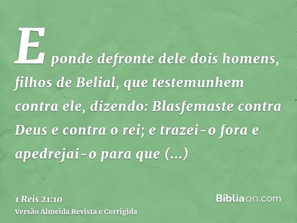 E ponde defronte dele dois homens, filhos de Belial, que testemunhem contra ele, dizendo: Blasfemaste contra Deus e contra o rei; e trazei-o fora e apedrejai-o 