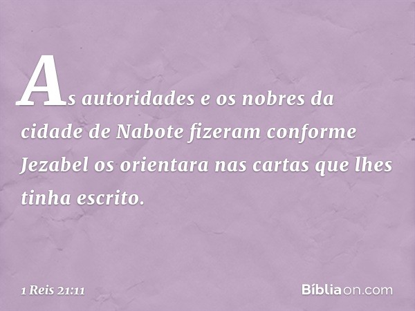 As autoridades e os nobres da cidade de Nabote fizeram conforme Jezabel os orientara nas cartas que lhes tinha escrito. -- 1 Reis 21:11