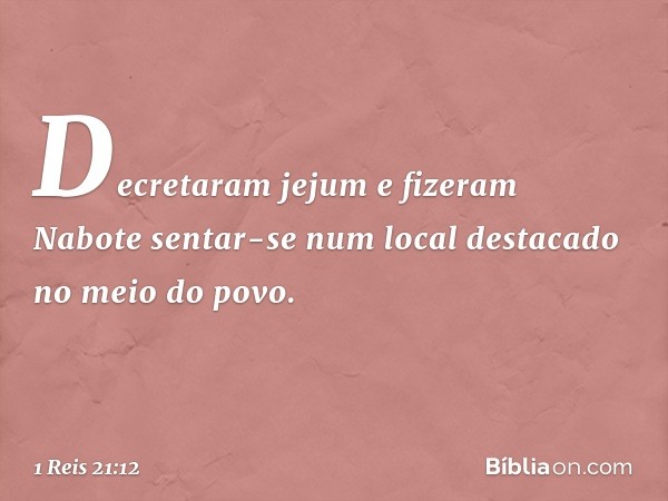 Decre­taram jejum e fizeram Nabote sentar-se num local destacado no meio do povo. -- 1 Reis 21:12