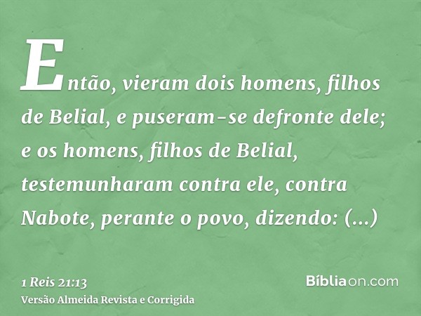 Então, vieram dois homens, filhos de Belial, e puseram-se defronte dele; e os homens, filhos de Belial, testemunharam contra ele, contra Nabote, perante o povo,
