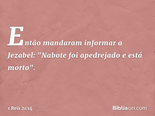 Então mandaram informar a Jezabel: "Nabote foi apedrejado e está morto". -- 1 Reis 21:14