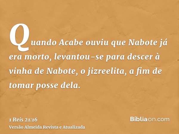 Quando Acabe ouviu que Nabote já era morto, levantou-se para descer à vinha de Nabote, o jizreelita, a fim de tomar posse dela.