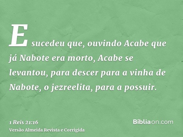 E sucedeu que, ouvindo Acabe que já Nabote era morto, Acabe se levantou, para descer para a vinha de Nabote, o jezreelita, para a possuir.