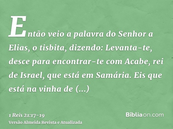 Então veio a palavra do Senhor a Elias, o tisbita, dizendo:Levanta-te, desce para encontrar-te com Acabe, rei de Israel, que está em Samária. Eis que está na vi