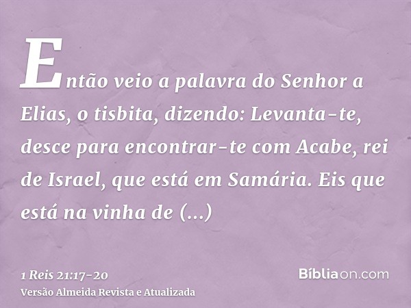 Então veio a palavra do Senhor a Elias, o tisbita, dizendo:Levanta-te, desce para encontrar-te com Acabe, rei de Israel, que está em Samária. Eis que está na vi