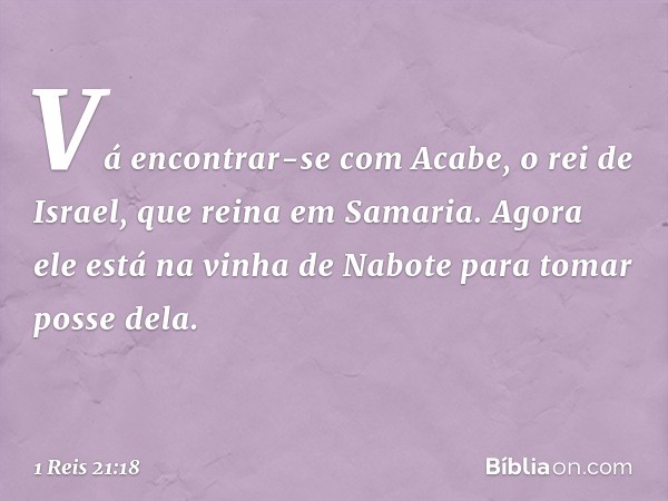 "Vá encontrar-se com Acabe, o rei de Israel, que reina em Samaria. Agora ele está na vinha de Nabote para tomar posse dela. -- 1 Reis 21:18