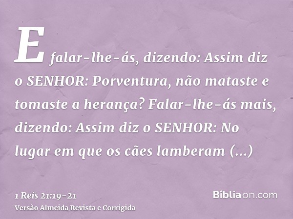 E falar-lhe-ás, dizendo: Assim diz o SENHOR: Porventura, não mataste e tomaste a herança? Falar-lhe-ás mais, dizendo: Assim diz o SENHOR: No lugar em que os cãe