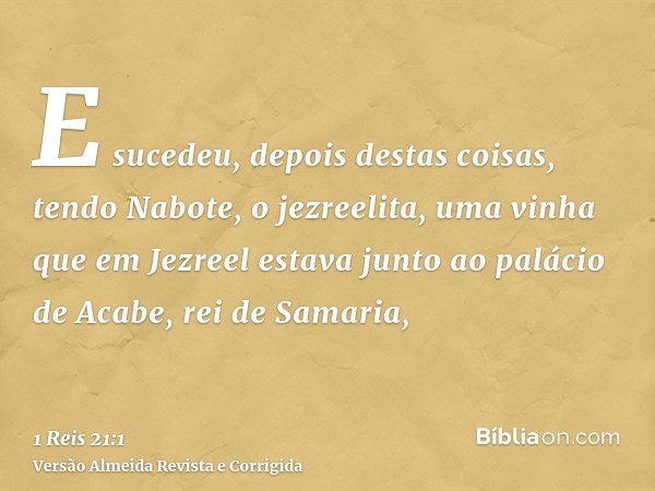 E sucedeu, depois destas coisas, tendo Nabote, o jezreelita, uma vinha que em Jezreel estava junto ao palácio de Acabe, rei de Samaria,