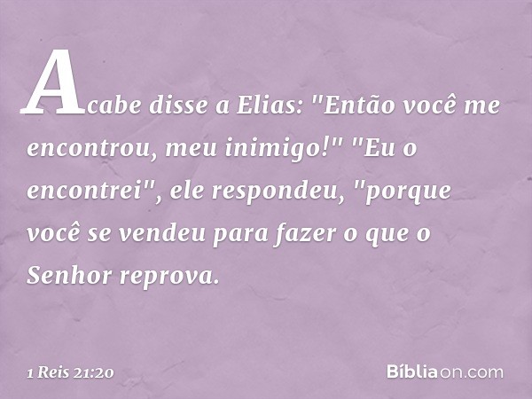 Acabe disse a Elias: "Então você me encontrou, meu inimigo!"
"Eu o encontrei", ele respondeu, "porque você se vendeu para fazer o que o Senhor reprova. -- 1 Rei