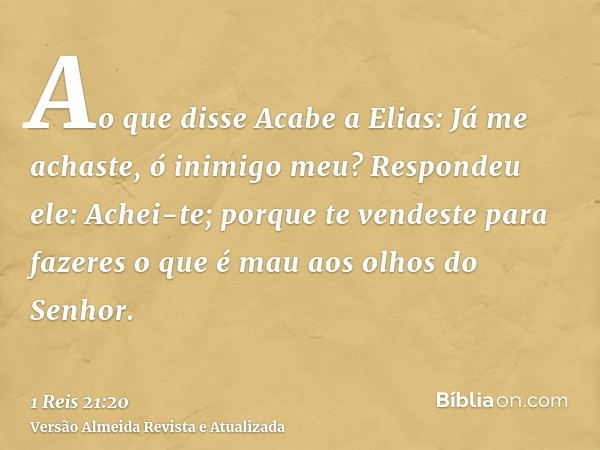 Ao que disse Acabe a Elias: Já me achaste, ó inimigo meu? Respondeu ele: Achei-te; porque te vendeste para fazeres o que é mau aos olhos do Senhor.