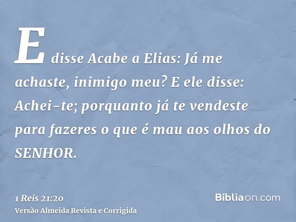 E disse Acabe a Elias: Já me achaste, inimigo meu? E ele disse: Achei-te; porquanto já te vendeste para fazeres o que é mau aos olhos do SENHOR.