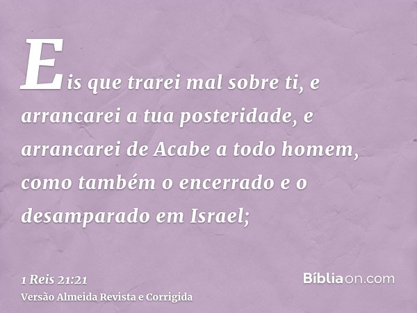 Eis que trarei mal sobre ti, e arrancarei a tua posteridade, e arrancarei de Acabe a todo homem, como também o encerrado e o desamparado em Israel;