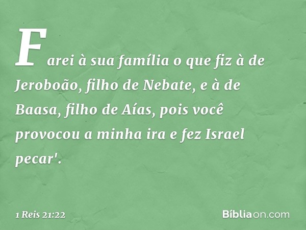 Farei à sua família o que fiz à de Jeroboão, filho de Nebate, e à de Baasa, filho de Aías, pois você provocou a minha ira e fez Israel pecar'. -- 1 Reis 21:22