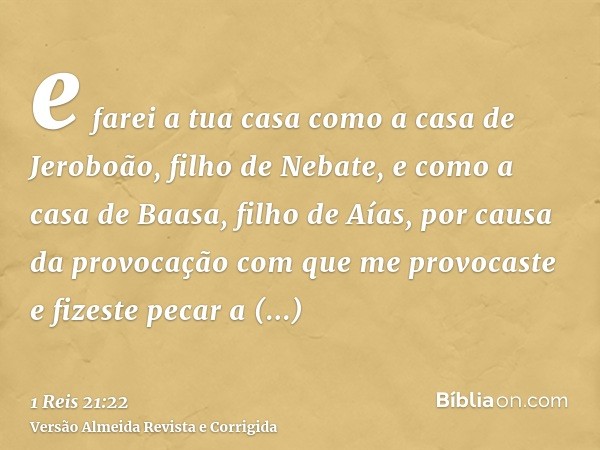 e farei a tua casa como a casa de Jeroboão, filho de Nebate, e como a casa de Baasa, filho de Aías, por causa da provocação com que me provocaste e fizeste peca