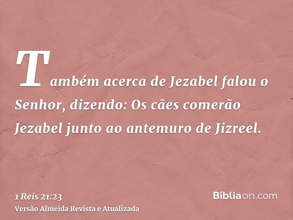 Também acerca de Jezabel falou o Senhor, dizendo: Os cães comerão Jezabel junto ao antemuro de Jizreel.