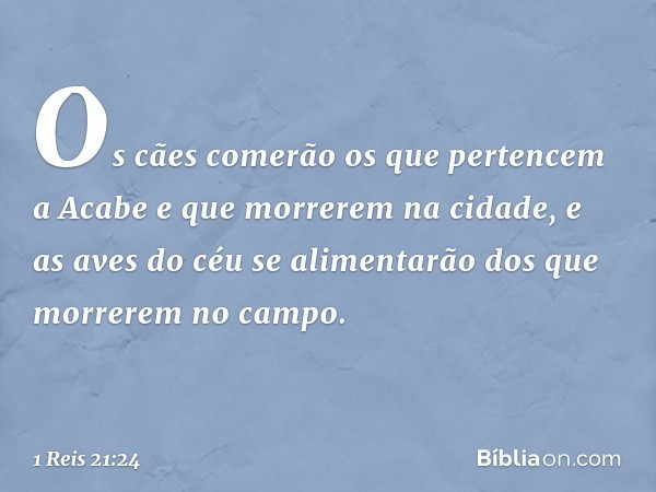 "Os cães comerão os que pertencem a Acabe e que morrerem na cidade, e as aves do céu se alimentarão dos que morrerem no campo". -- 1 Reis 21:24