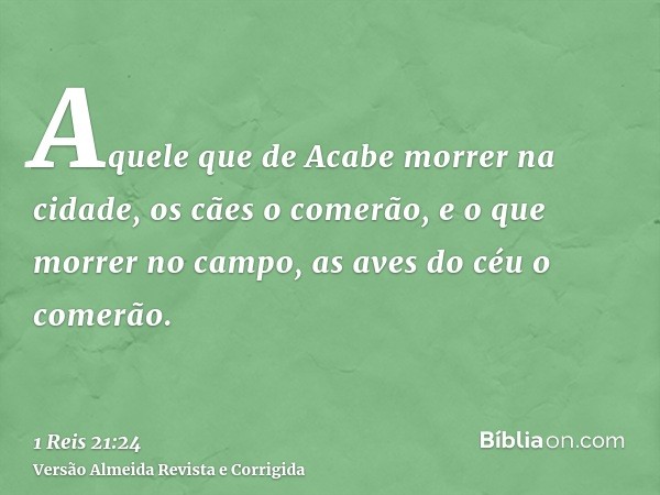 Aquele que de Acabe morrer na cidade, os cães o comerão, e o que morrer no campo, as aves do céu o comerão.