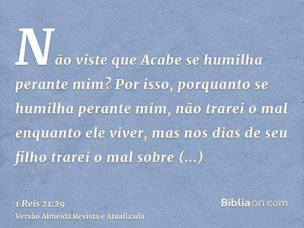 Não viste que Acabe se humilha perante mim? Por isso, porquanto se humilha perante mim, não trarei o mal enquanto ele viver, mas nos dias de seu filho trarei o 