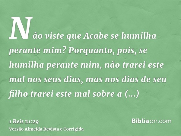 Não viste que Acabe se humilha perante mim? Porquanto, pois, se humilha perante mim, não trarei este mal nos seus dias, mas nos dias de seu filho trarei este ma