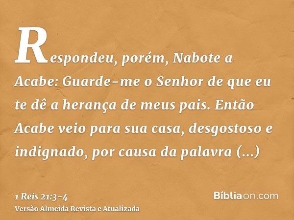 Respondeu, porém, Nabote a Acabe: Guarde-me o Senhor de que eu te dê a herança de meus pais.Então Acabe veio para sua casa, desgostoso e indignado, por causa da