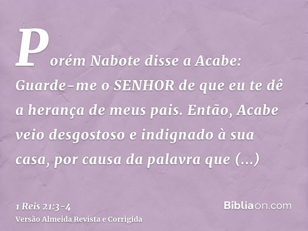 Porém Nabote disse a Acabe: Guarde-me o SENHOR de que eu te dê a herança de meus pais.Então, Acabe veio desgostoso e indignado à sua casa, por causa da palavra 