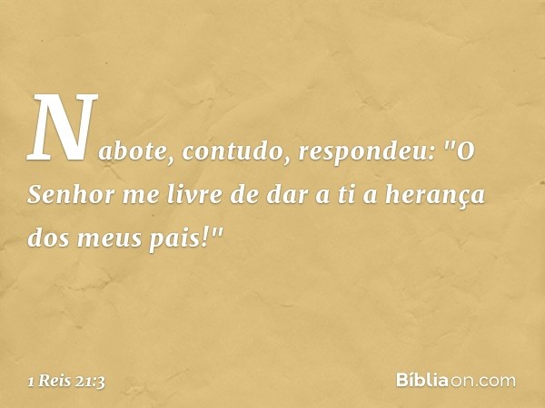 Nabote, contudo, respondeu: "O Senhor me livre de dar a ti a herança dos meus pais!" -- 1 Reis 21:3