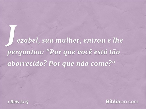 Jezabel, sua mulher, entrou e lhe perguntou: "Por que você está tão aborrecido? Por que não come?" -- 1 Reis 21:5