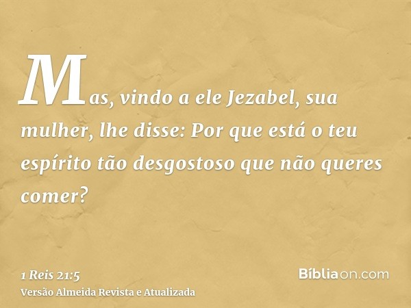 Mas, vindo a ele Jezabel, sua mulher, lhe disse: Por que está o teu espírito tão desgostoso que não queres comer?