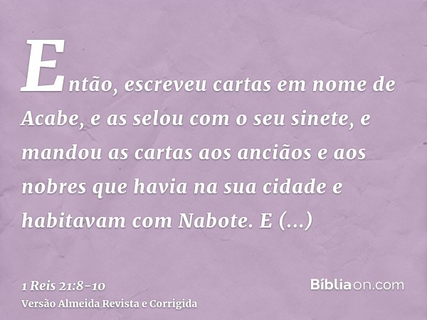 Então, escreveu cartas em nome de Acabe, e as selou com o seu sinete, e mandou as cartas aos anciãos e aos nobres que havia na sua cidade e habitavam com Nabote