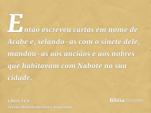 Então escreveu cartas em nome de Acabe e, selando-as com o sinete dele, mandou-as aos anciãos e aos nobres que habitavam com Nabote na sua cidade.