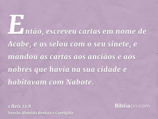 Então, escreveu cartas em nome de Acabe, e as selou com o seu sinete, e mandou as cartas aos anciãos e aos nobres que havia na sua cidade e habitavam com Nabote