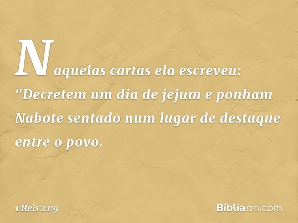 Naquelas cartas ela escreveu:
"Decretem um dia de jejum e ponham Nabote sentado num lugar de destaque entre o povo. -- 1 Reis 21:9