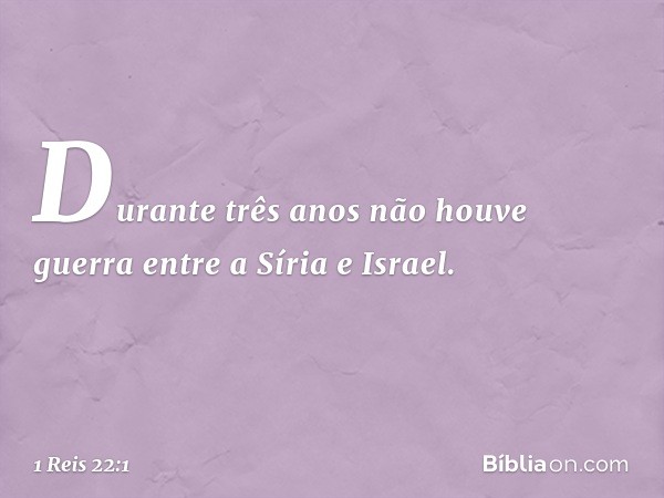 Durante três anos não houve guerra entre a Síria e Israel. -- 1 Reis 22:1