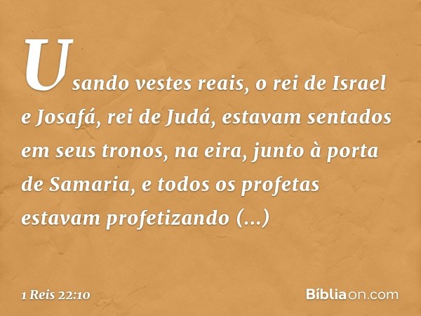 Usando vestes reais, o rei de Israel e Josafá, rei de Judá, estavam sentados em seus tronos, na eira, junto à porta de Samaria, e todos os profetas estavam prof