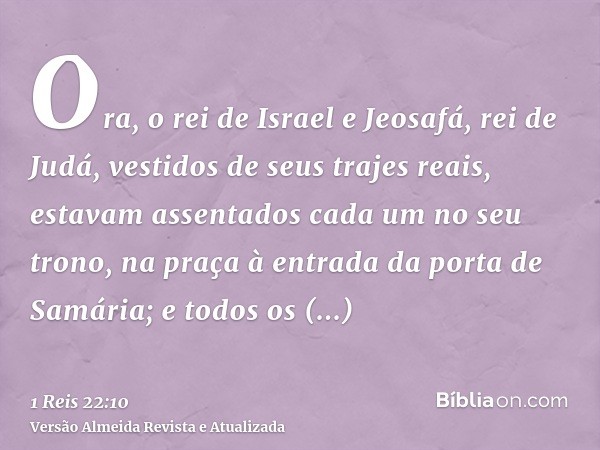 Ora, o rei de Israel e Jeosafá, rei de Judá, vestidos de seus trajes reais, estavam assentados cada um no seu trono, na praça à entrada da porta de Samária; e t