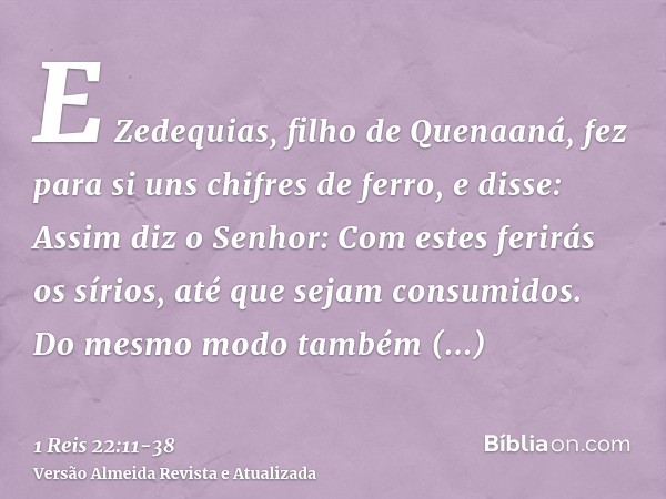 E Zedequias, filho de Quenaaná, fez para si uns chifres de ferro, e disse: Assim diz o Senhor: Com estes ferirás os sírios, até que sejam consumidos.Do mesmo mo