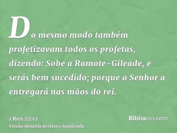 Do mesmo modo também profetizavam todos os profetas, dizendo: Sobe a Ramote-Gileade, e serás bem sucedido; porque o Senhor a entregará nas mãos do rei.