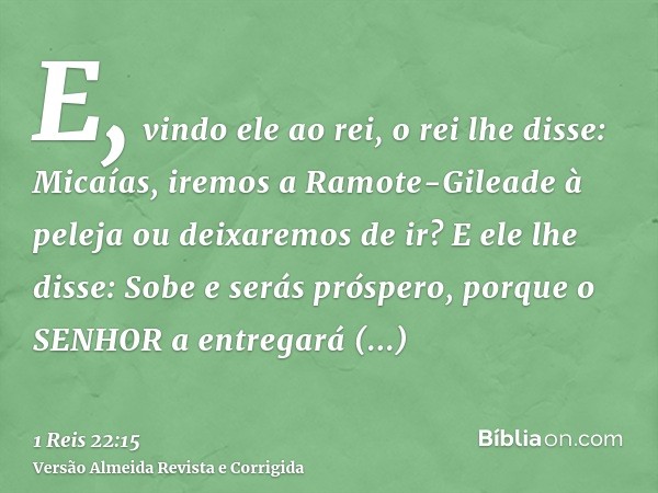 E, vindo ele ao rei, o rei lhe disse: Micaías, iremos a Ramote-Gileade à peleja ou deixaremos de ir? E ele lhe disse: Sobe e serás próspero, porque o SENHOR a e